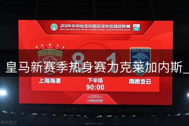 皇马新赛季热身赛力克莱加内斯 新援闪耀半场表现抢眼